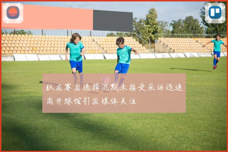 狄龙赛后选择沉默未接受采访迅速离开球馆引发媒体关注