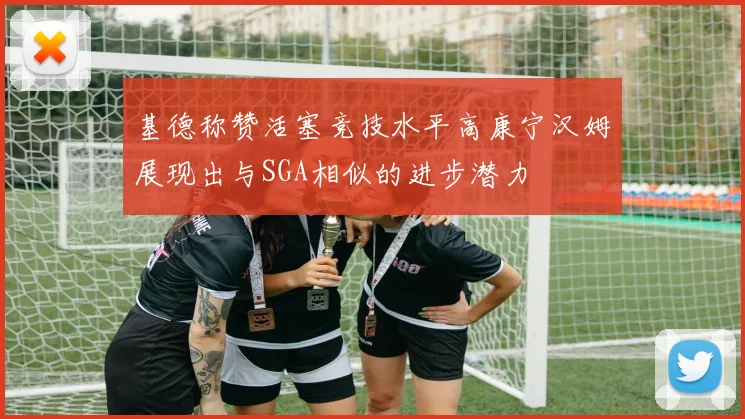 基德称赞活塞竞技水平高康宁汉姆展现出与SGA相似的进步潜力