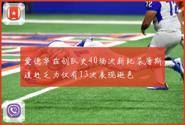 爱德华兹创队史40场次新纪录唐斯追赶乏力仅有13次表现逊色