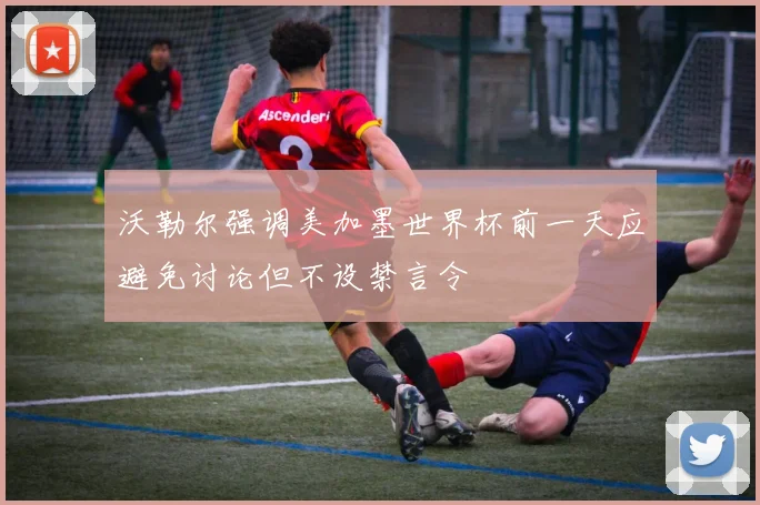沃勒尔强调美加墨世界杯前一天应避免讨论但不设禁言令