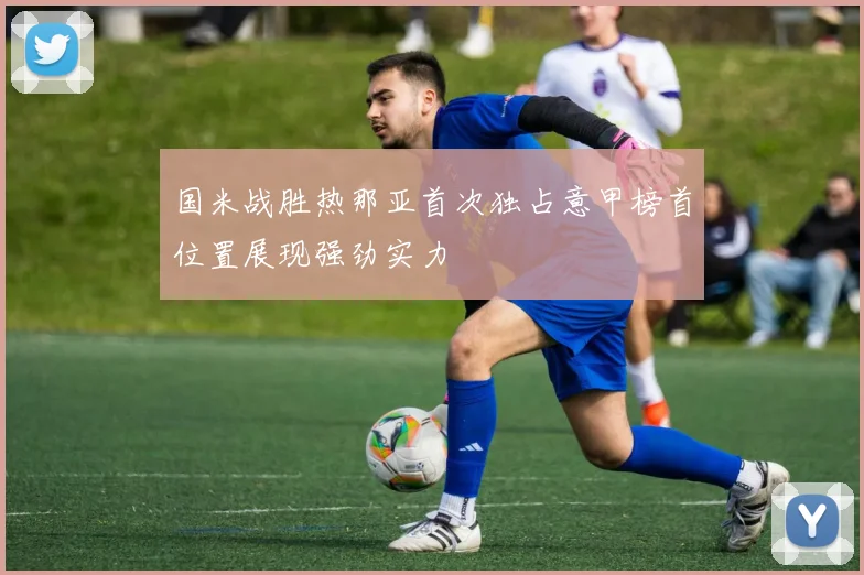 国米战胜热那亚首次独占意甲榜首位置展现强劲实力