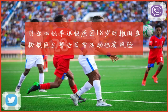 贝尔回忆早退役原因18岁时椎间盘撕裂医生警告日常活动也有风险