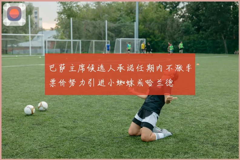 巴萨主席候选人承诺任期内不涨季票价努力引进小蜘蛛或哈兰德