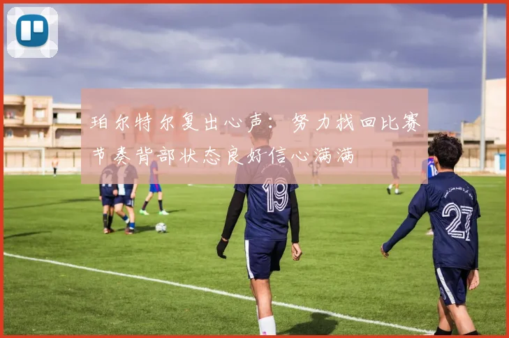 珀尔特尔复出心声：努力找回比赛节奏背部状态良好信心满满