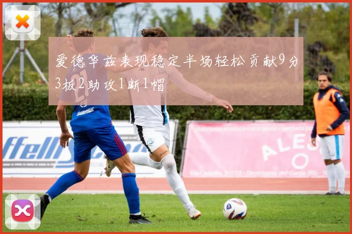 爱德华兹表现稳定半场轻松贡献9分3板2助攻1断1帽