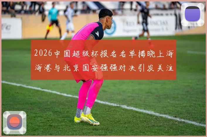 2026中国超级杯报名名单揭晓上海海港与北京国安强强对决引发关注