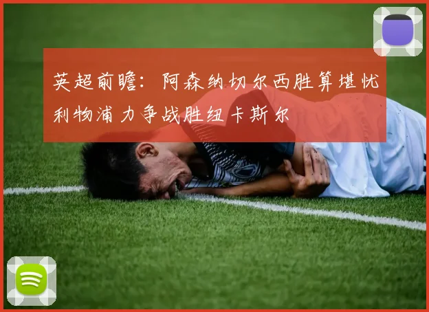 英超前瞻：阿森纳切尔西胜算堪忧利物浦力争战胜纽卡斯尔