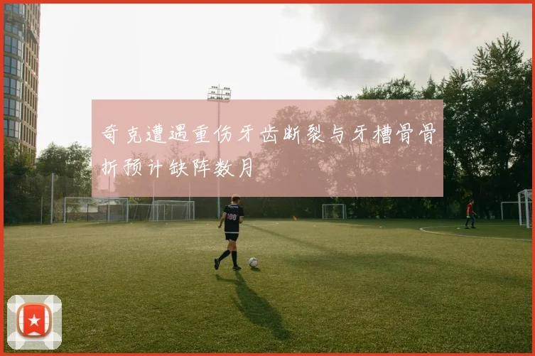 奇克遭遇重伤牙齿断裂与牙槽骨骨折预计缺阵数月