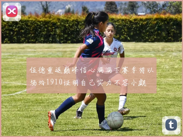 伍德重返巅峰信心满满下赛季将以场均1910证明自己实力不容小觑