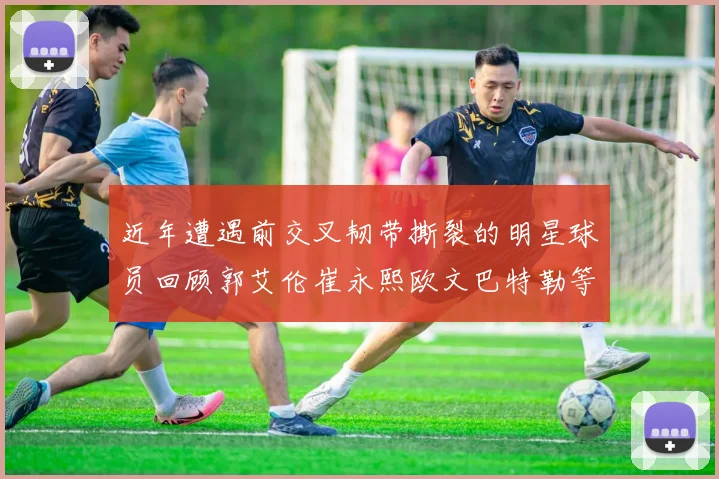 近年遭遇前交叉韧带撕裂的明星球员回顾郭艾伦崔永熙欧文巴特勒等人