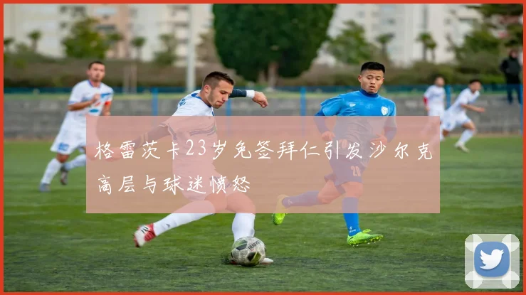 格雷茨卡23岁免签拜仁引发沙尔克高层与球迷愤怒