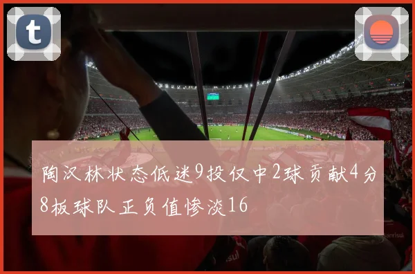 陶汉林状态低迷9投仅中2球贡献4分8板球队正负值惨淡16
