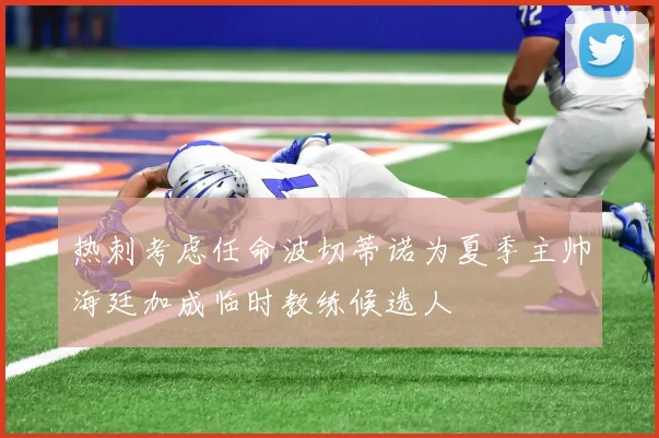 热刺考虑任命波切蒂诺为夏季主帅海廷加成临时教练候选人