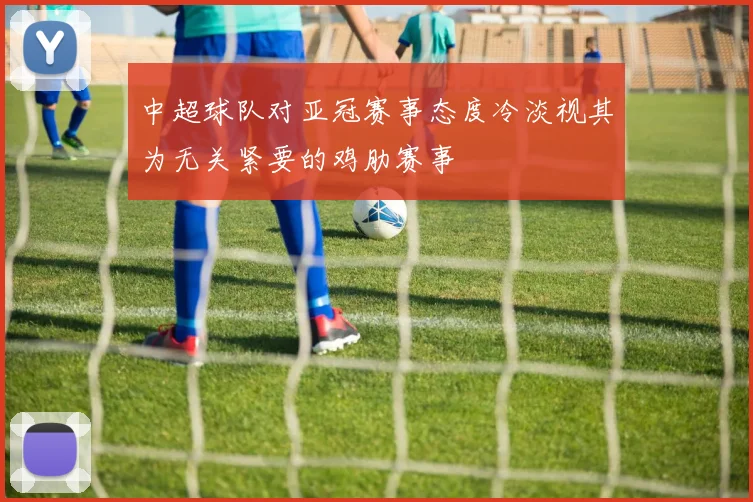 中超球队对亚冠赛事态度冷淡视其为无关紧要的鸡肋赛事