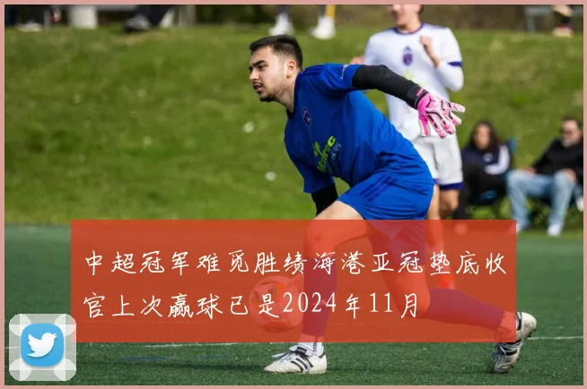 中超冠军难觅胜绩海港亚冠垫底收官上次赢球已是2024年11月