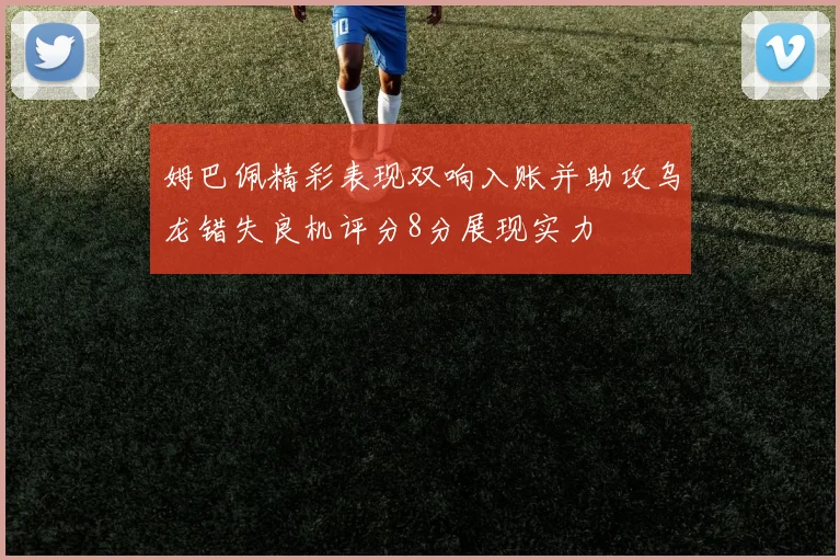 姆巴佩精彩表现双响入账并助攻乌龙错失良机评分8分展现实力