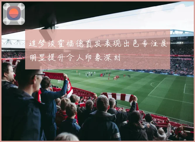 追梦谈霍福德首发表现出色专注度明显提升令人印象深刻