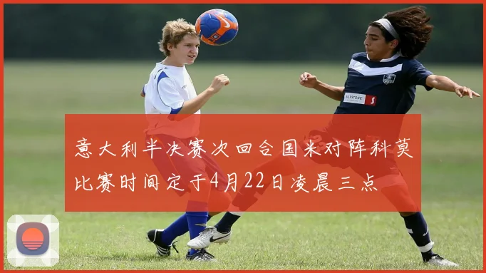 意大利半决赛次回合国米对阵科莫比赛时间定于4月22日凌晨三点