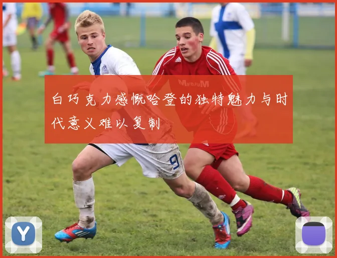 白巧克力感慨哈登的独特魅力与时代意义难以复制