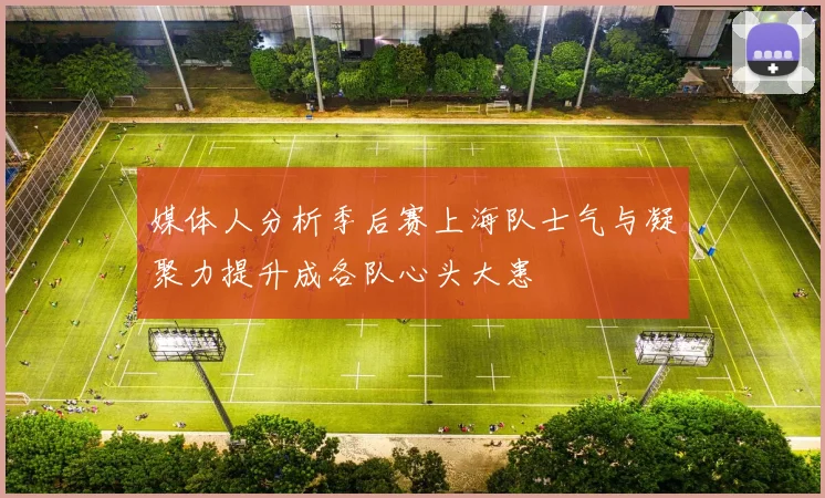 媒体人分析季后赛上海队士气与凝聚力提升成各队心头大患