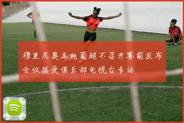 穆里尼奥本轮葡超不召开赛前发布会仅接受俱乐部电视台专访