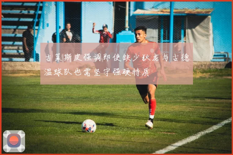 吉莱斯皮强调即使缺少狄龙与古德温球队也需坚守强硬特质