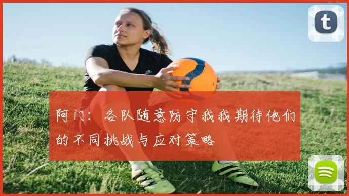阿门：各队随意防守我我期待他们的不同挑战与应对策略