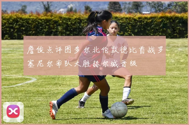 詹俊点评图多尔北伦敦德比首战罗塞尼尔率队大胜赫尔城晋级