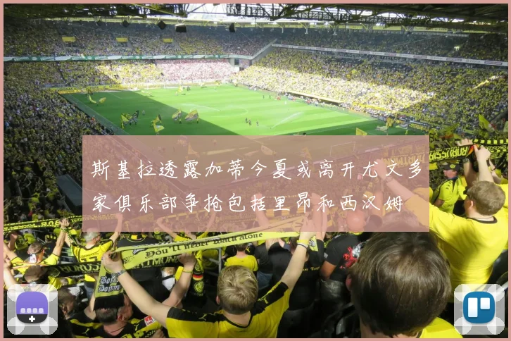 斯基拉透露加蒂今夏或离开尤文多家俱乐部争抢包括里昂和西汉姆