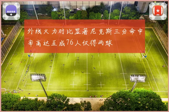 外线火力对比显著尼克斯三分命中率高达五成76人仅得两球