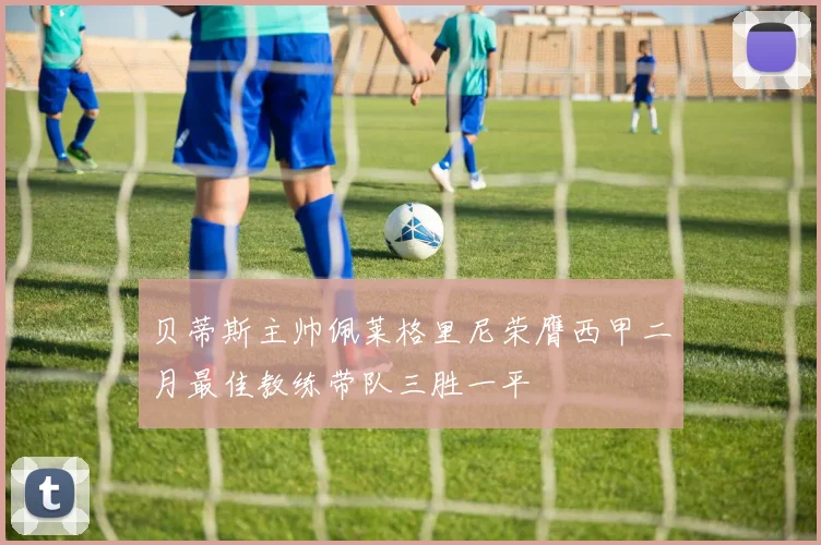 贝蒂斯主帅佩莱格里尼荣膺西甲二月最佳教练带队三胜一平