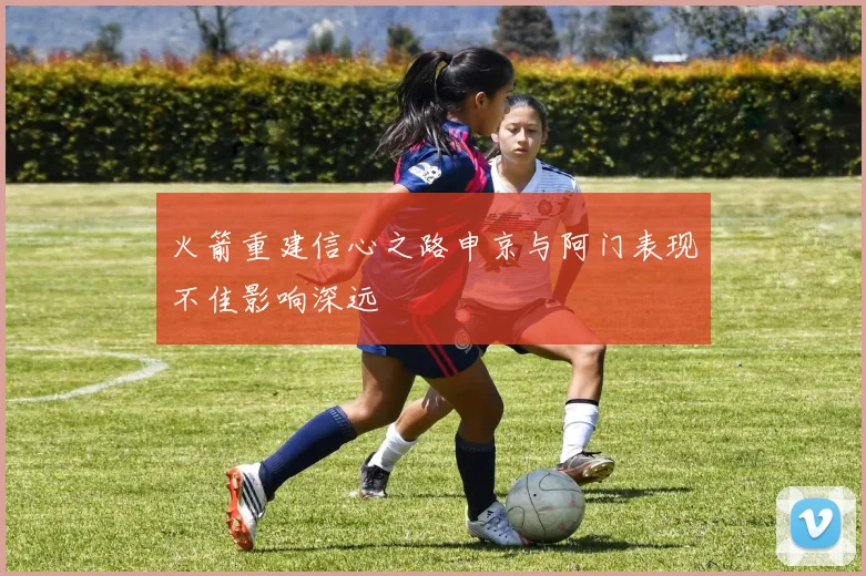 火箭重建信心之路申京与阿门表现不佳影响深远