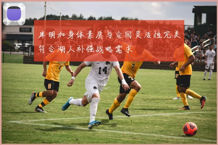 库明加身体素质与合同灵活性完美符合湖人补强战略需求