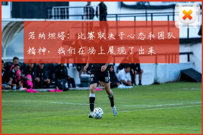 若纳坦塔：比赛取决于心态和团队精神，我们在场上展现了出来