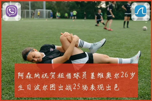 阿森纳祝贺租借球员基维奥尔26岁生日波尔图出战25场表现出色