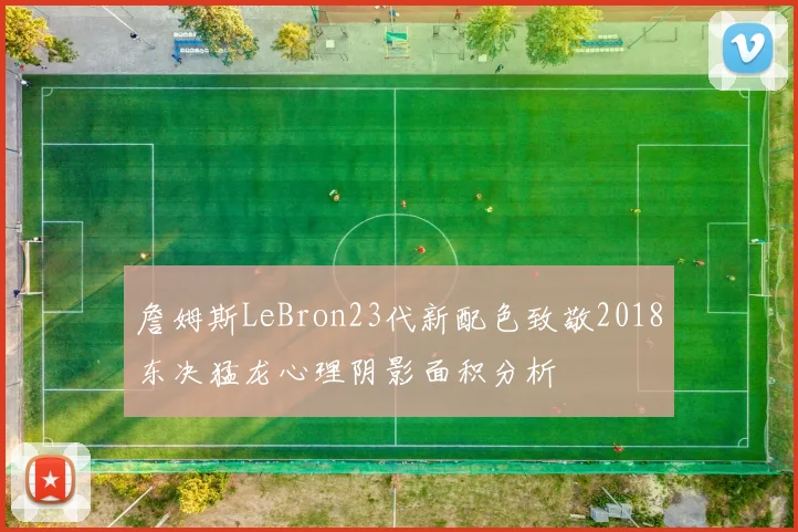 詹姆斯LeBron23代新配色致敬2018东决猛龙心理阴影面积分析