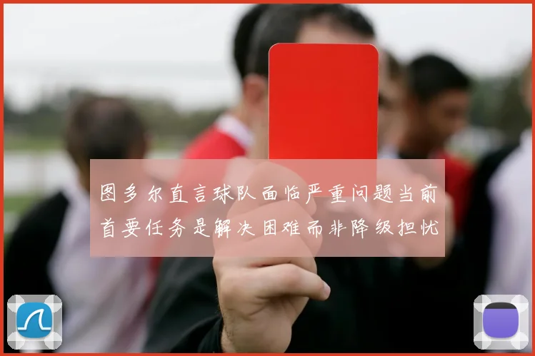 图多尔直言球队面临严重问题当前首要任务是解决困难而非降级担忧