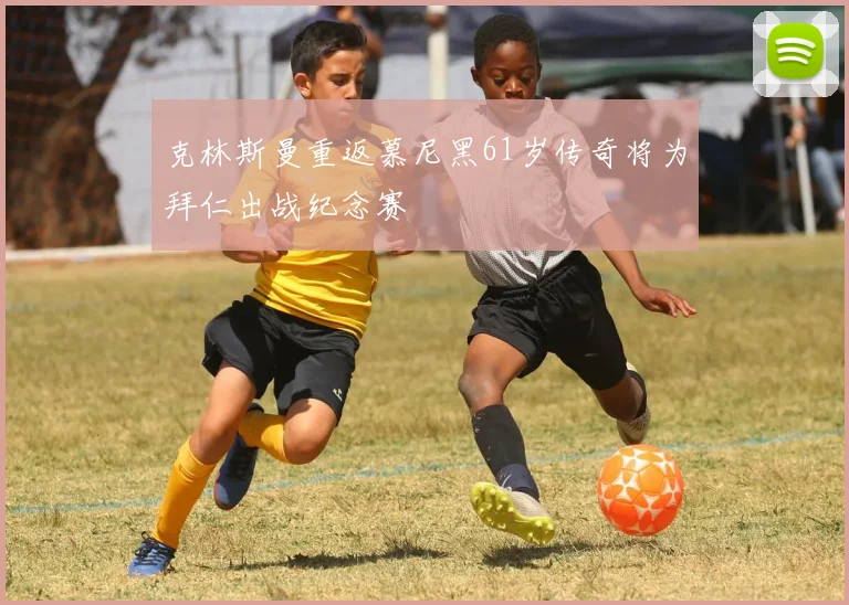 克林斯曼重返慕尼黑61岁传奇将为拜仁出战纪念赛