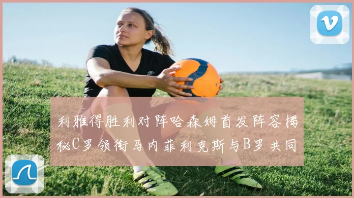 利雅得胜利对阵哈森姆首发阵容揭秘C罗领衔马内菲利克斯与B罗共同出战