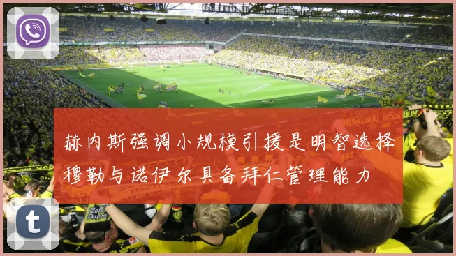 赫内斯强调小规模引援是明智选择穆勒与诺伊尔具备拜仁管理能力
