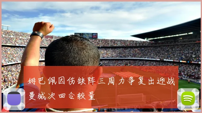 姆巴佩因伤缺阵三周力争复出迎战曼城次回合较量