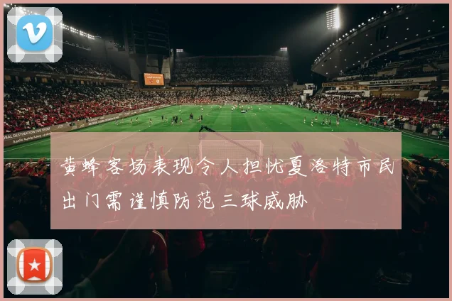 黄蜂客场表现令人担忧夏洛特市民出门需谨慎防范三球威胁
