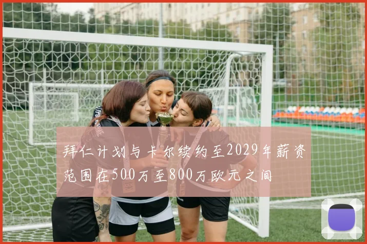 拜仁计划与卡尔续约至2029年薪资范围在500万至800万欧元之间